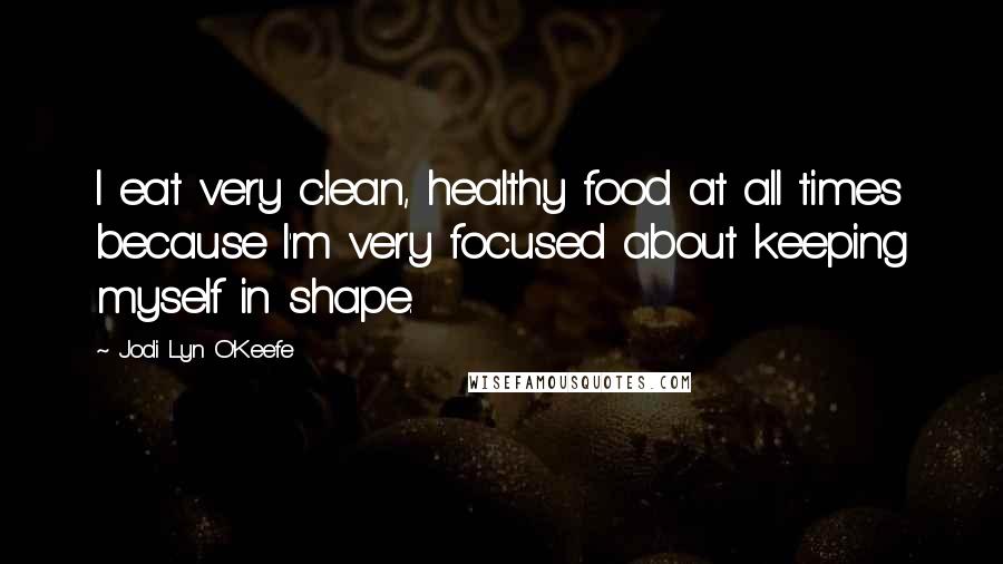 Jodi Lyn O'Keefe Quotes: I eat very clean, healthy food at all times because I'm very focused about keeping myself in shape.