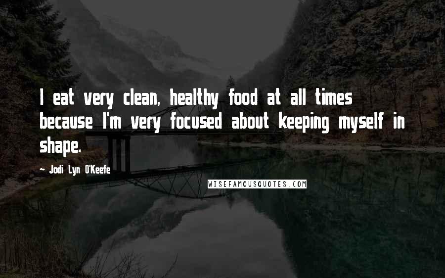 Jodi Lyn O'Keefe Quotes: I eat very clean, healthy food at all times because I'm very focused about keeping myself in shape.