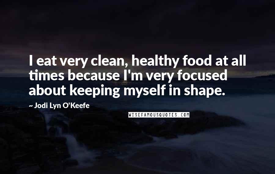 Jodi Lyn O'Keefe Quotes: I eat very clean, healthy food at all times because I'm very focused about keeping myself in shape.