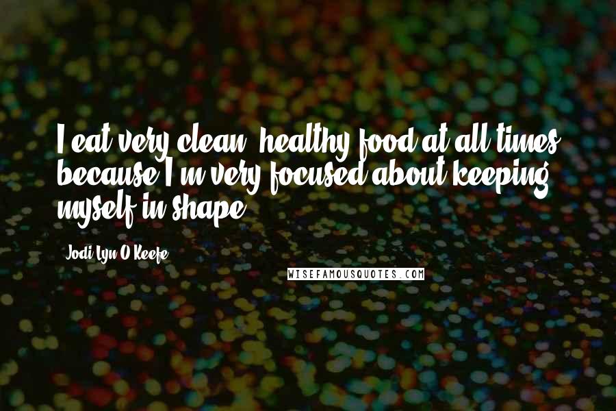 Jodi Lyn O'Keefe Quotes: I eat very clean, healthy food at all times because I'm very focused about keeping myself in shape.