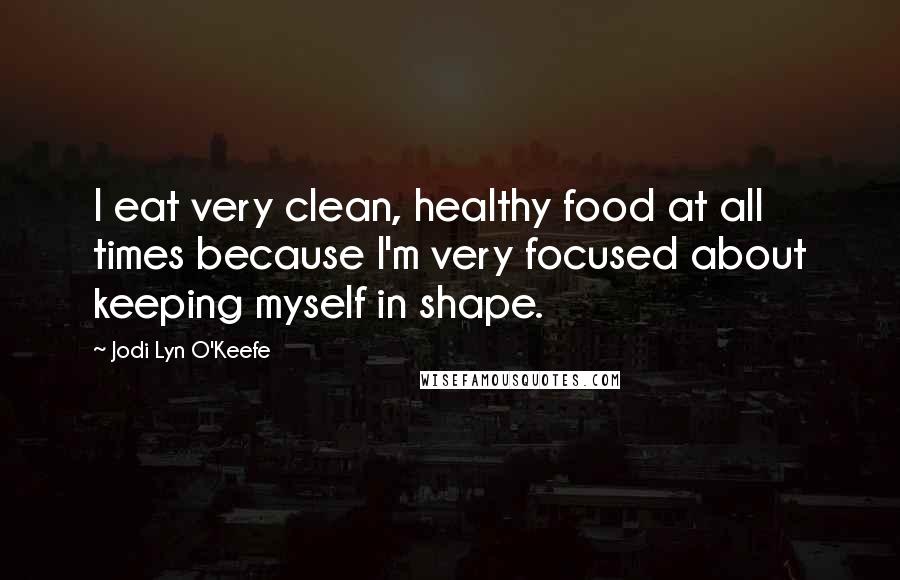 Jodi Lyn O'Keefe Quotes: I eat very clean, healthy food at all times because I'm very focused about keeping myself in shape.