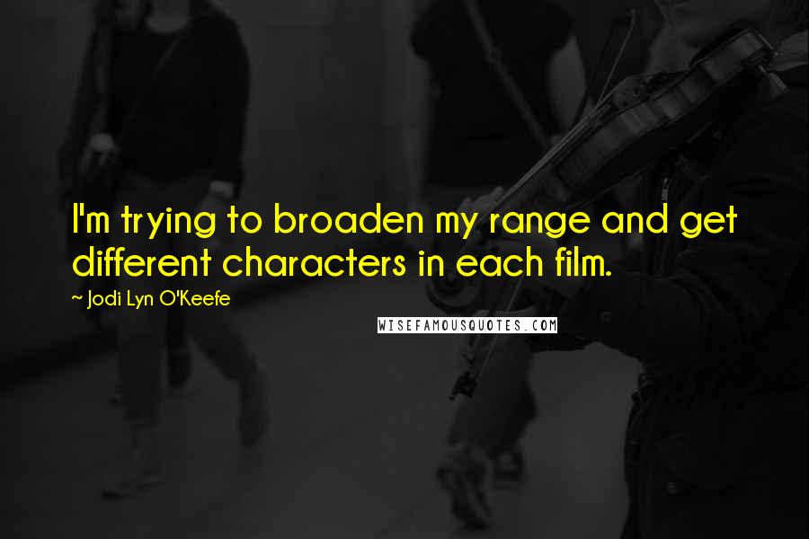 Jodi Lyn O'Keefe Quotes: I'm trying to broaden my range and get different characters in each film.
