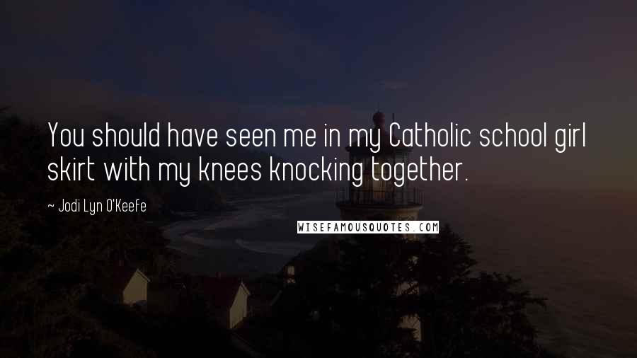 Jodi Lyn O'Keefe Quotes: You should have seen me in my Catholic school girl skirt with my knees knocking together.