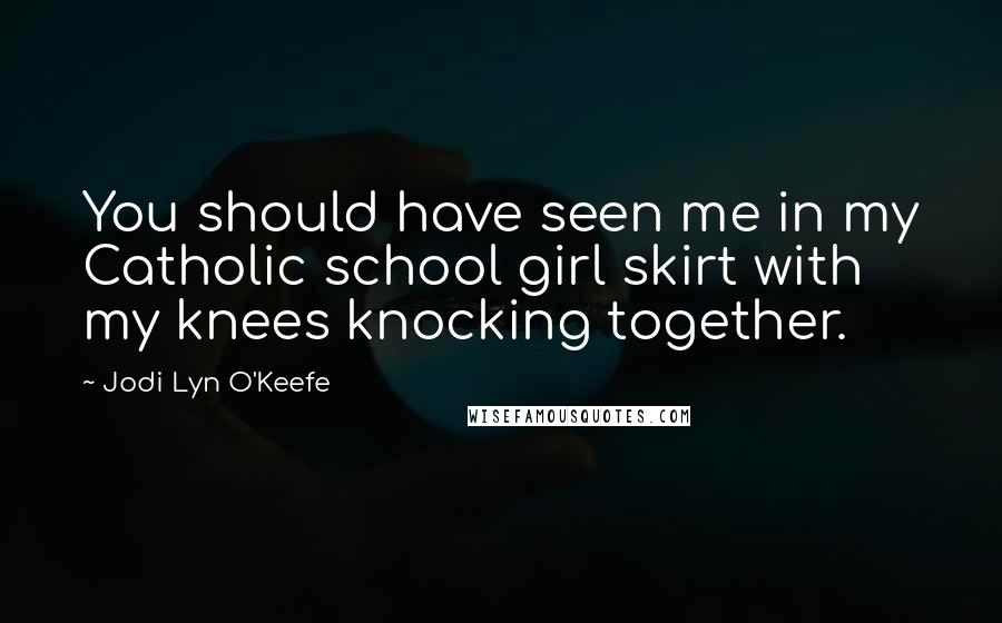 Jodi Lyn O'Keefe Quotes: You should have seen me in my Catholic school girl skirt with my knees knocking together.