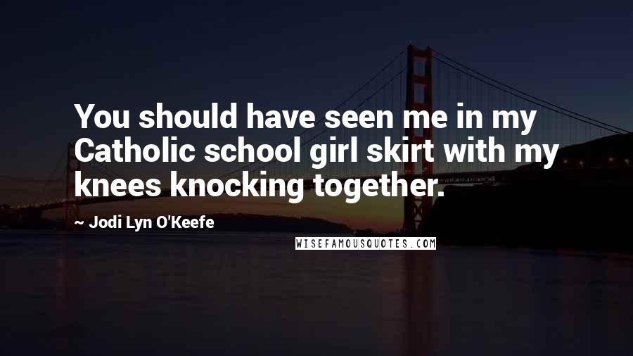 Jodi Lyn O'Keefe Quotes: You should have seen me in my Catholic school girl skirt with my knees knocking together.