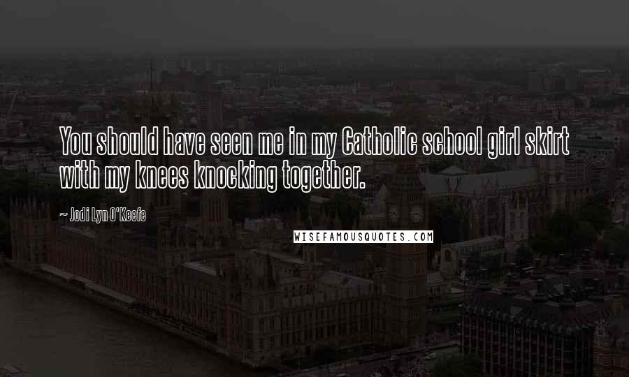 Jodi Lyn O'Keefe Quotes: You should have seen me in my Catholic school girl skirt with my knees knocking together.
