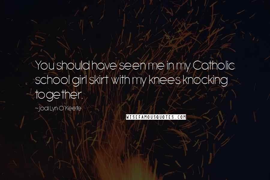 Jodi Lyn O'Keefe Quotes: You should have seen me in my Catholic school girl skirt with my knees knocking together.