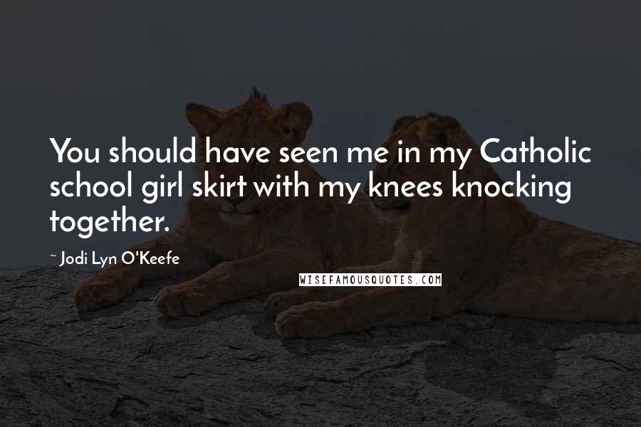 Jodi Lyn O'Keefe Quotes: You should have seen me in my Catholic school girl skirt with my knees knocking together.