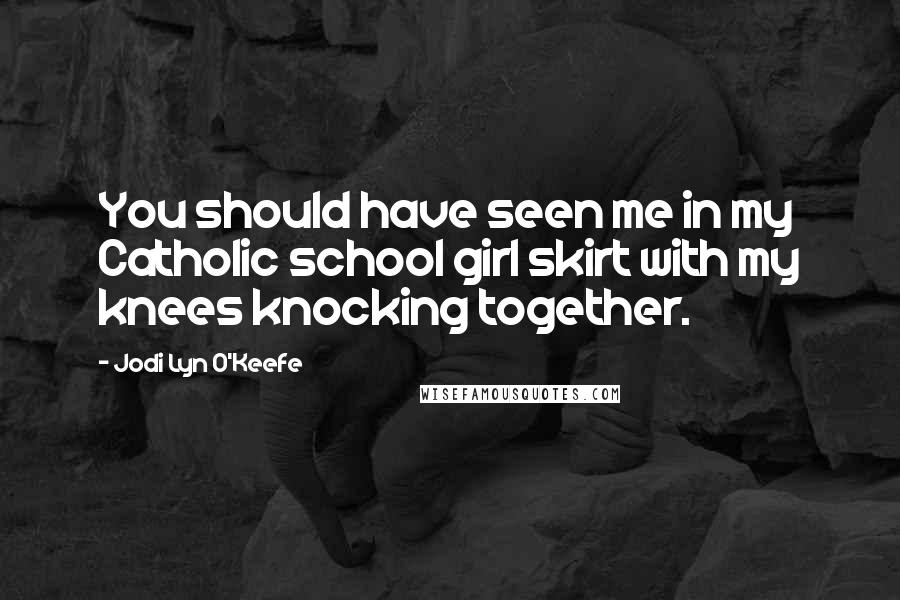 Jodi Lyn O'Keefe Quotes: You should have seen me in my Catholic school girl skirt with my knees knocking together.