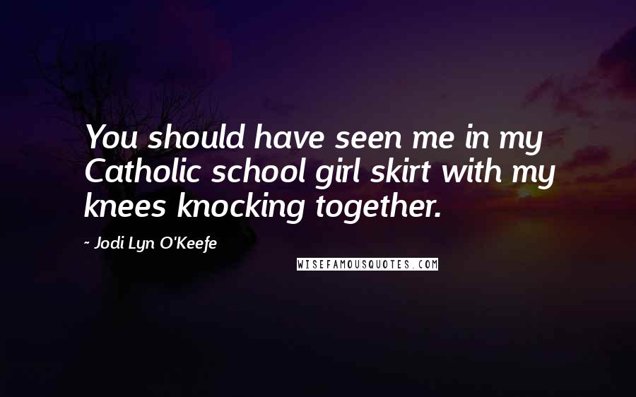 Jodi Lyn O'Keefe Quotes: You should have seen me in my Catholic school girl skirt with my knees knocking together.