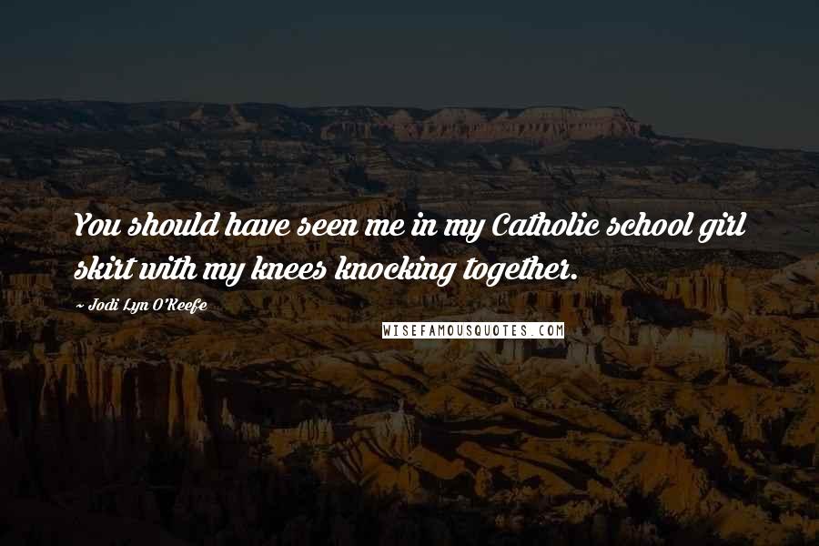 Jodi Lyn O'Keefe Quotes: You should have seen me in my Catholic school girl skirt with my knees knocking together.