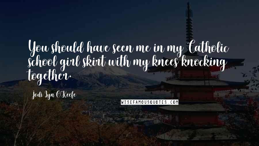 Jodi Lyn O'Keefe Quotes: You should have seen me in my Catholic school girl skirt with my knees knocking together.