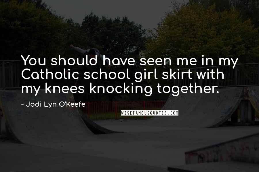 Jodi Lyn O'Keefe Quotes: You should have seen me in my Catholic school girl skirt with my knees knocking together.