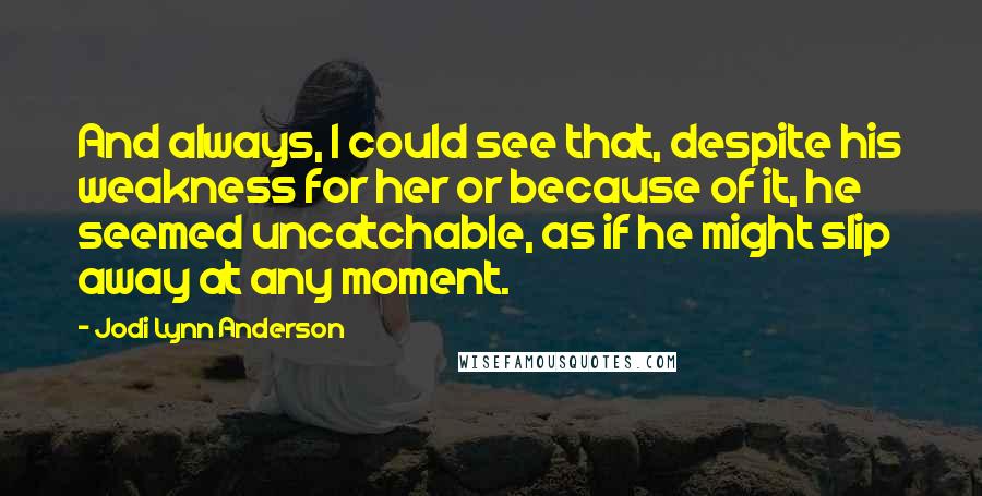 Jodi Lynn Anderson Quotes: And always, I could see that, despite his weakness for her or because of it, he seemed uncatchable, as if he might slip away at any moment.