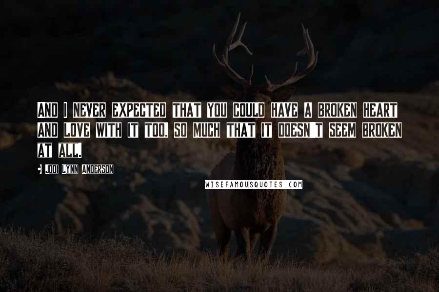 Jodi Lynn Anderson Quotes: And I never expected that you could have a broken heart and love with it too, so much that it doesn't seem broken at all.