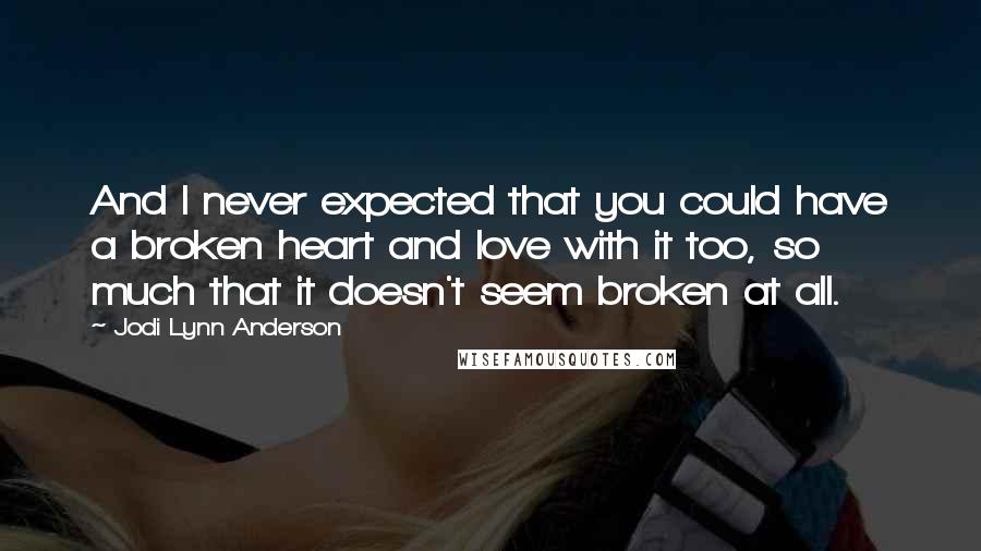 Jodi Lynn Anderson Quotes: And I never expected that you could have a broken heart and love with it too, so much that it doesn't seem broken at all.