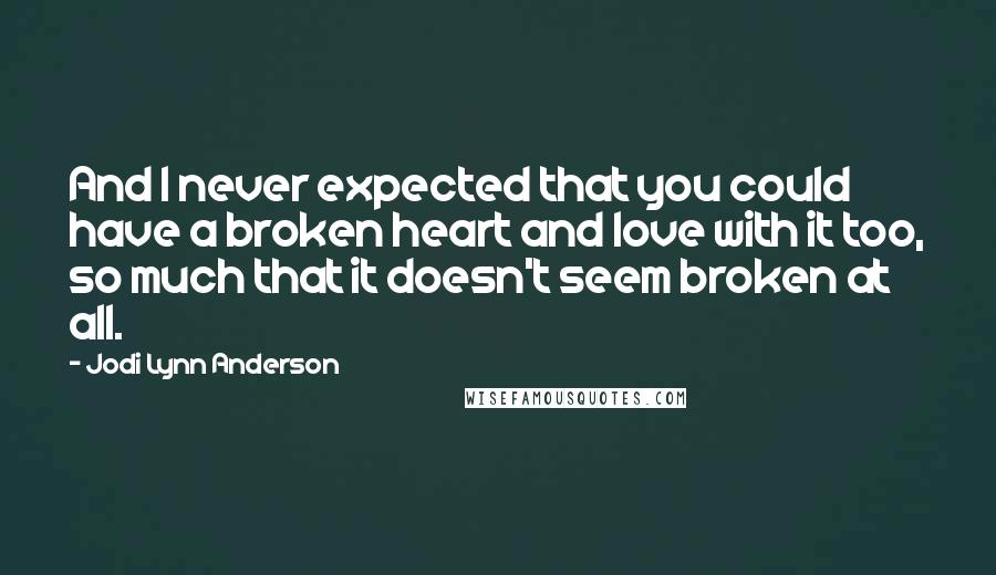 Jodi Lynn Anderson Quotes: And I never expected that you could have a broken heart and love with it too, so much that it doesn't seem broken at all.