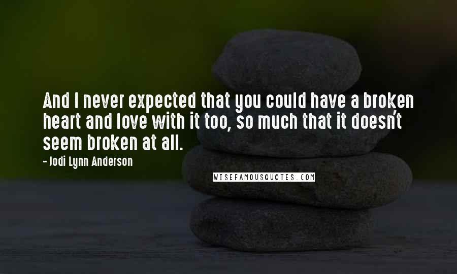 Jodi Lynn Anderson Quotes: And I never expected that you could have a broken heart and love with it too, so much that it doesn't seem broken at all.