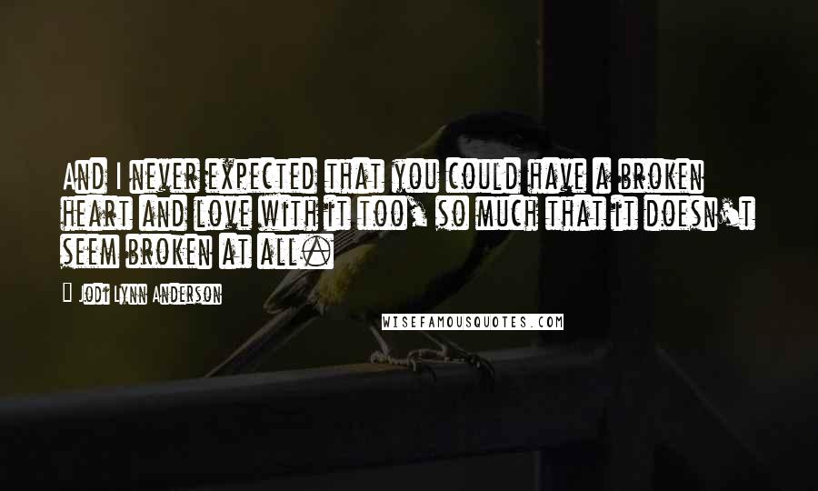 Jodi Lynn Anderson Quotes: And I never expected that you could have a broken heart and love with it too, so much that it doesn't seem broken at all.