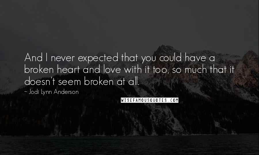 Jodi Lynn Anderson Quotes: And I never expected that you could have a broken heart and love with it too, so much that it doesn't seem broken at all.