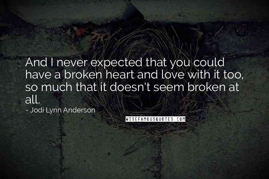 Jodi Lynn Anderson Quotes: And I never expected that you could have a broken heart and love with it too, so much that it doesn't seem broken at all.