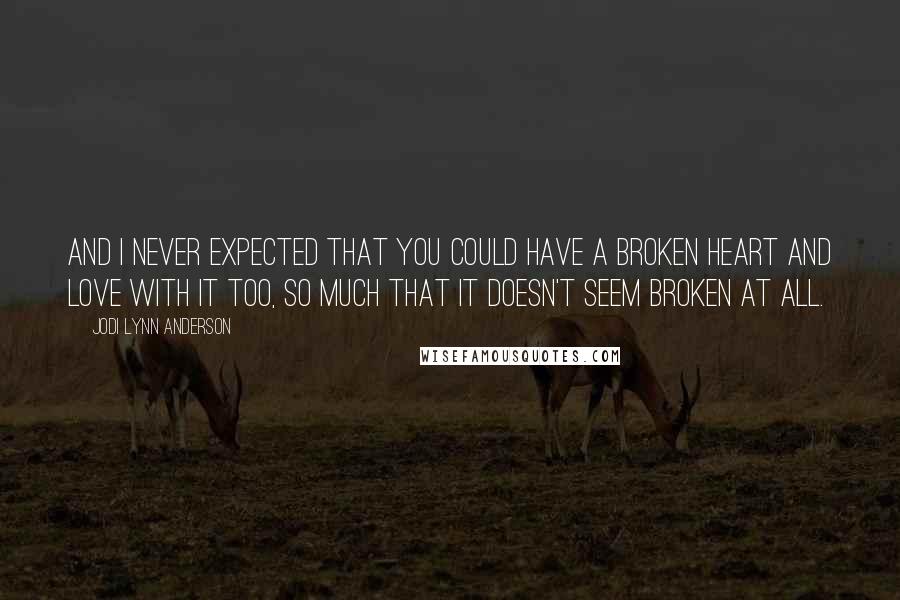Jodi Lynn Anderson Quotes: And I never expected that you could have a broken heart and love with it too, so much that it doesn't seem broken at all.