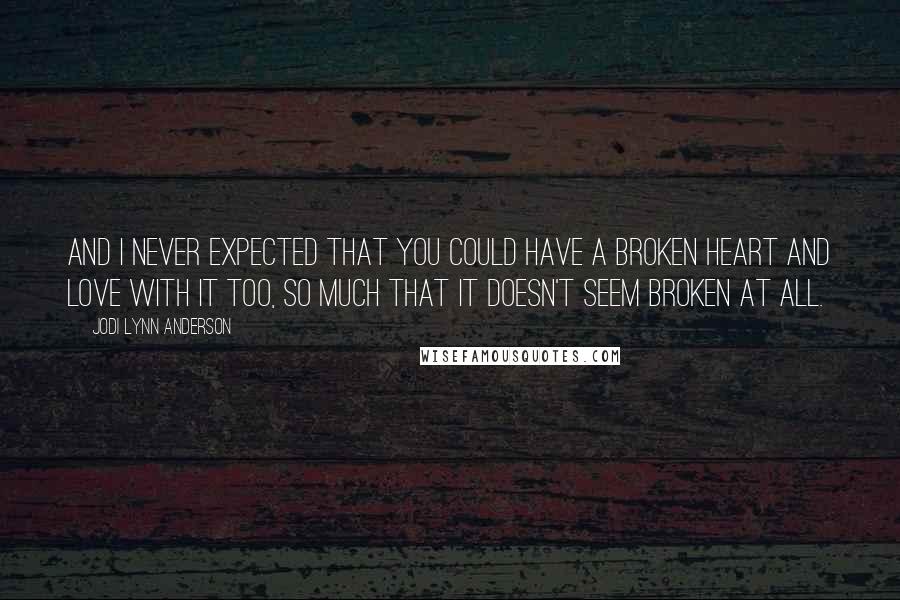 Jodi Lynn Anderson Quotes: And I never expected that you could have a broken heart and love with it too, so much that it doesn't seem broken at all.