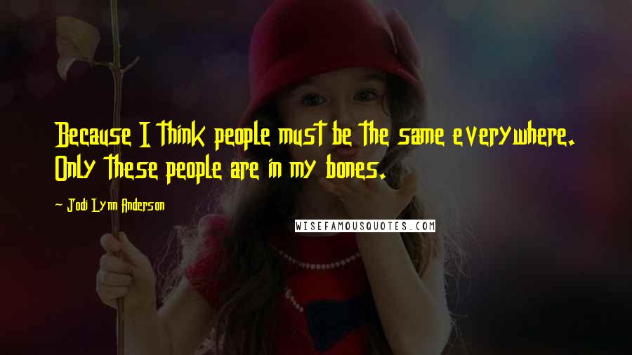 Jodi Lynn Anderson Quotes: Because I think people must be the same everywhere. Only these people are in my bones.