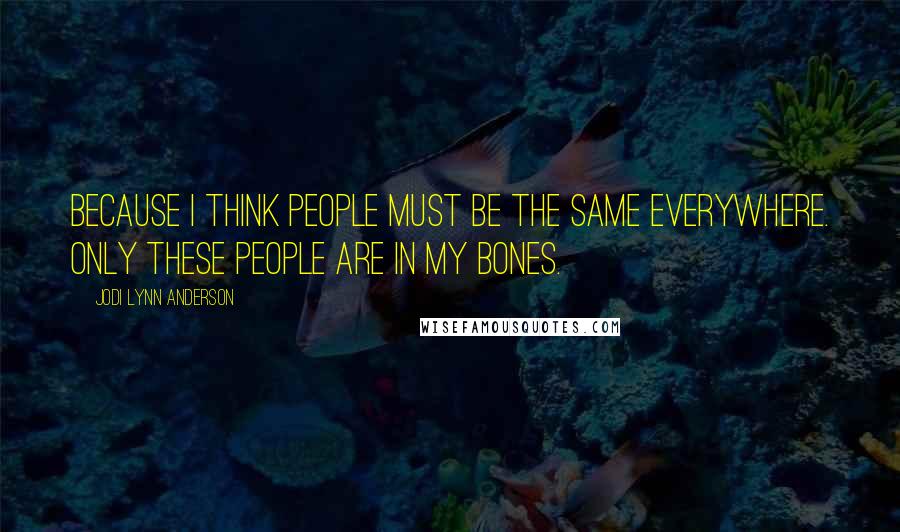 Jodi Lynn Anderson Quotes: Because I think people must be the same everywhere. Only these people are in my bones.