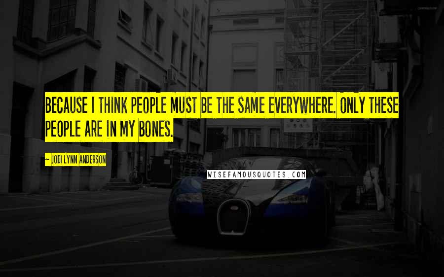 Jodi Lynn Anderson Quotes: Because I think people must be the same everywhere. Only these people are in my bones.