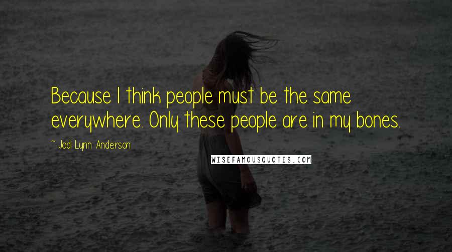 Jodi Lynn Anderson Quotes: Because I think people must be the same everywhere. Only these people are in my bones.