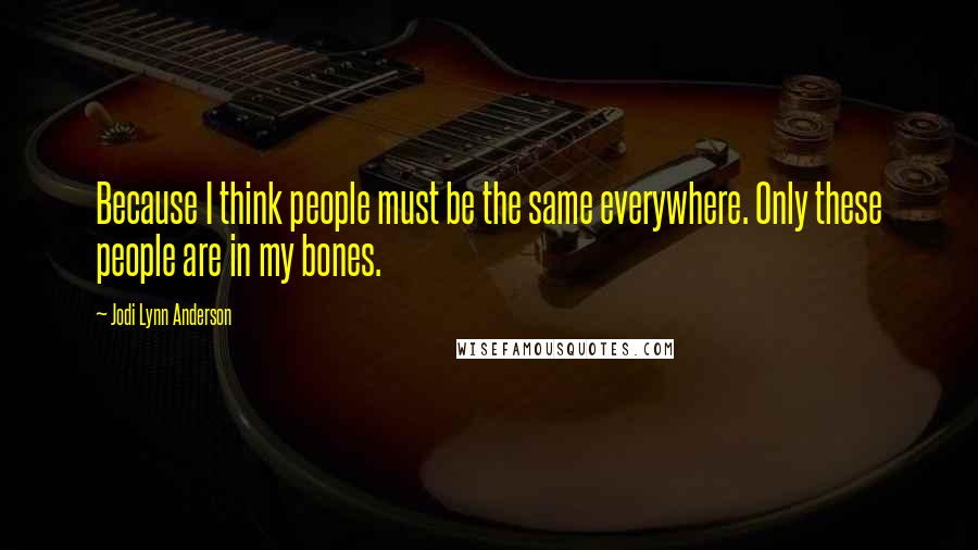 Jodi Lynn Anderson Quotes: Because I think people must be the same everywhere. Only these people are in my bones.