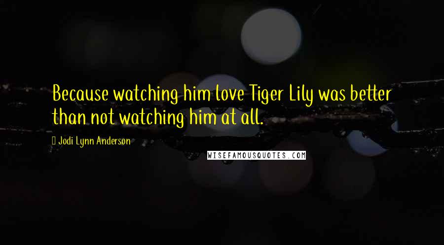 Jodi Lynn Anderson Quotes: Because watching him love Tiger Lily was better than not watching him at all.