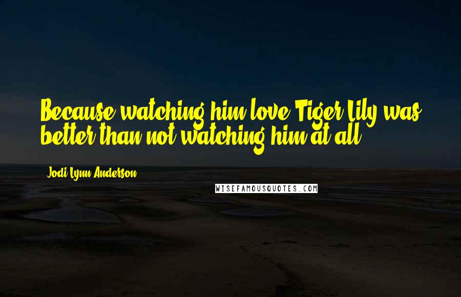 Jodi Lynn Anderson Quotes: Because watching him love Tiger Lily was better than not watching him at all.