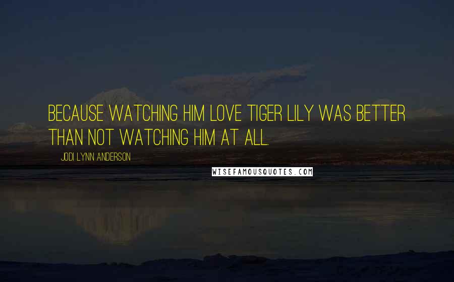 Jodi Lynn Anderson Quotes: Because watching him love Tiger Lily was better than not watching him at all.