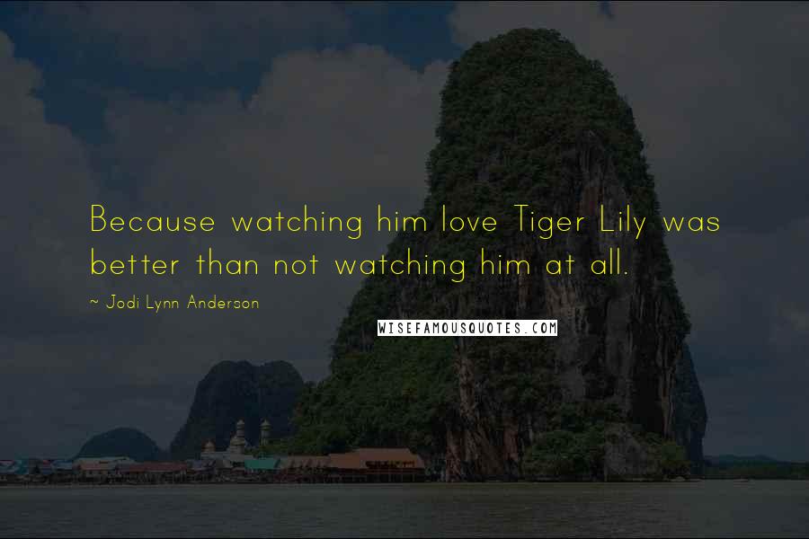 Jodi Lynn Anderson Quotes: Because watching him love Tiger Lily was better than not watching him at all.