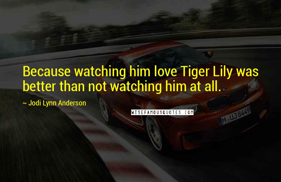 Jodi Lynn Anderson Quotes: Because watching him love Tiger Lily was better than not watching him at all.
