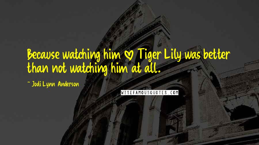 Jodi Lynn Anderson Quotes: Because watching him love Tiger Lily was better than not watching him at all.