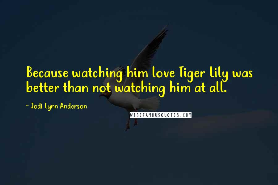 Jodi Lynn Anderson Quotes: Because watching him love Tiger Lily was better than not watching him at all.