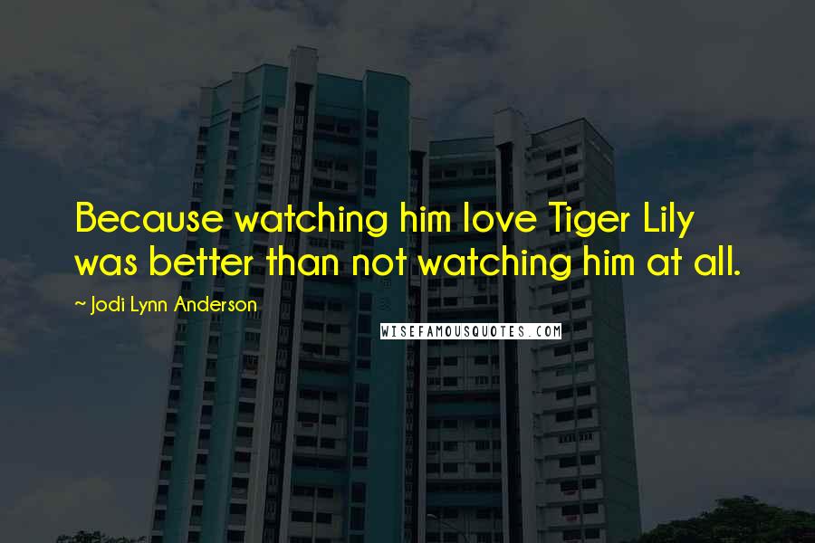 Jodi Lynn Anderson Quotes: Because watching him love Tiger Lily was better than not watching him at all.