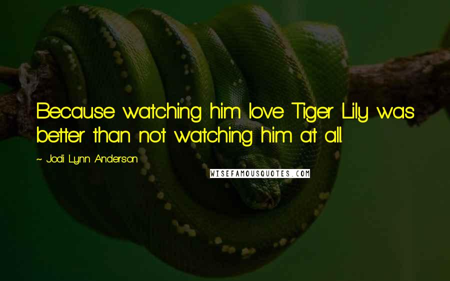 Jodi Lynn Anderson Quotes: Because watching him love Tiger Lily was better than not watching him at all.