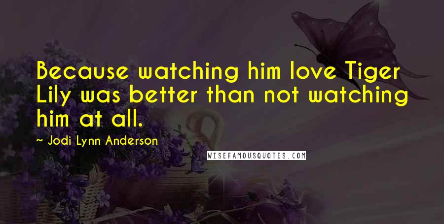 Jodi Lynn Anderson Quotes: Because watching him love Tiger Lily was better than not watching him at all.