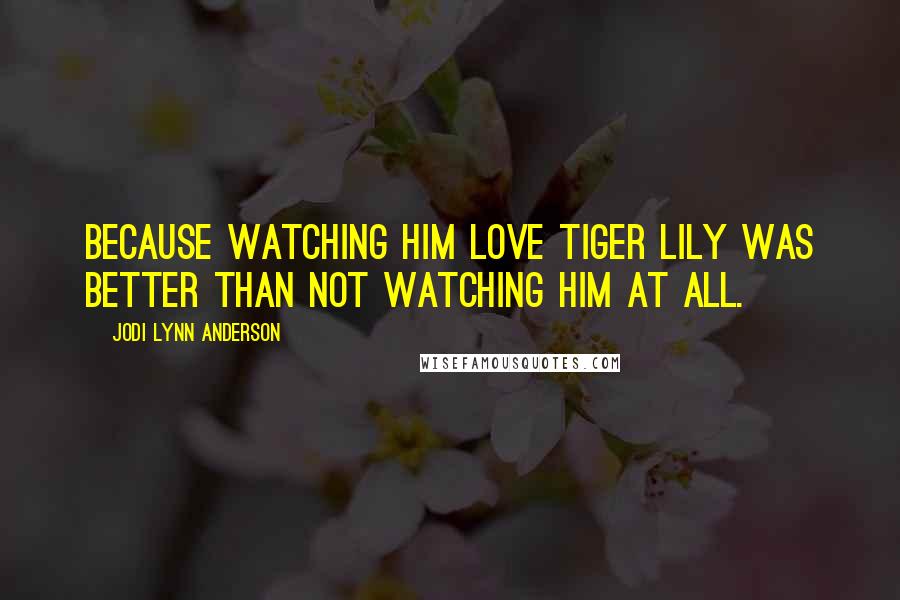 Jodi Lynn Anderson Quotes: Because watching him love Tiger Lily was better than not watching him at all.