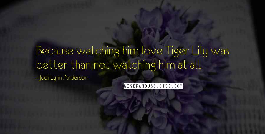 Jodi Lynn Anderson Quotes: Because watching him love Tiger Lily was better than not watching him at all.