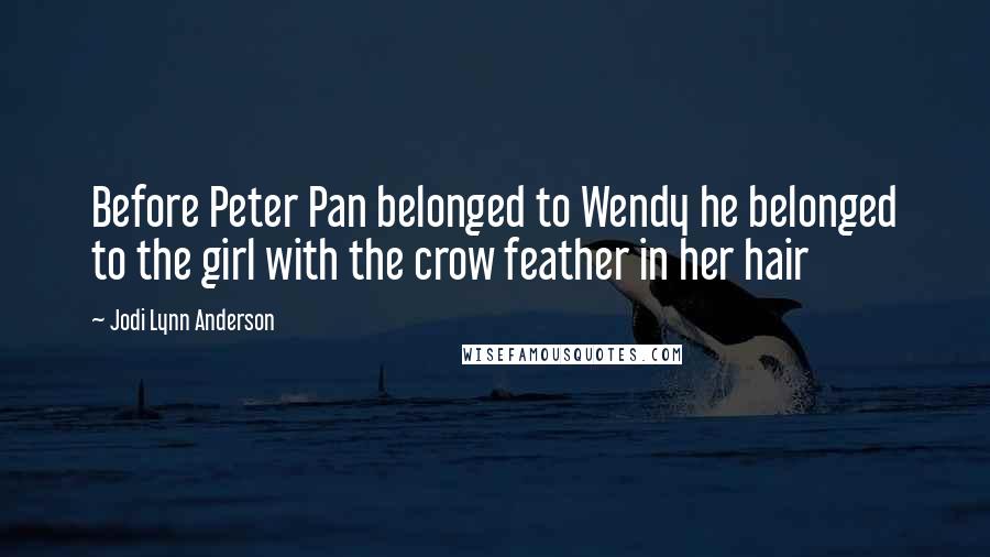 Jodi Lynn Anderson Quotes: Before Peter Pan belonged to Wendy he belonged to the girl with the crow feather in her hair