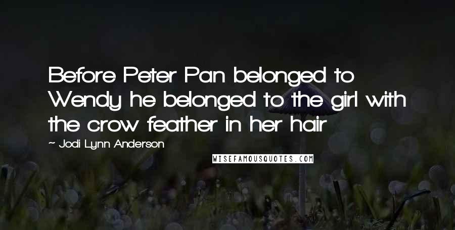 Jodi Lynn Anderson Quotes: Before Peter Pan belonged to Wendy he belonged to the girl with the crow feather in her hair