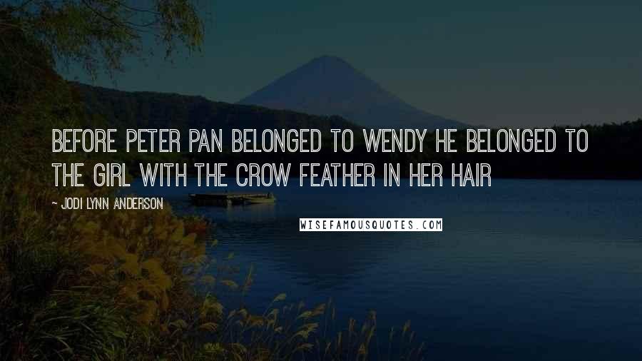 Jodi Lynn Anderson Quotes: Before Peter Pan belonged to Wendy he belonged to the girl with the crow feather in her hair