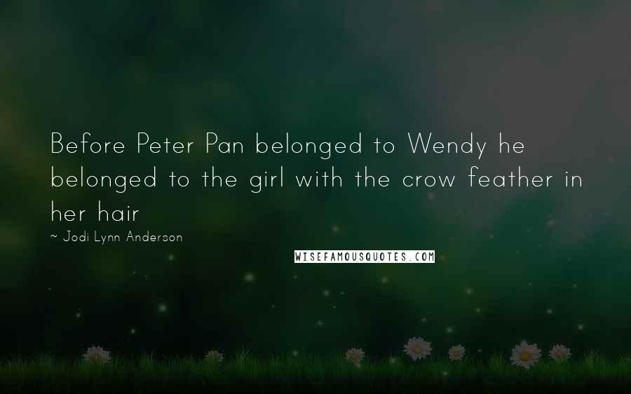 Jodi Lynn Anderson Quotes: Before Peter Pan belonged to Wendy he belonged to the girl with the crow feather in her hair