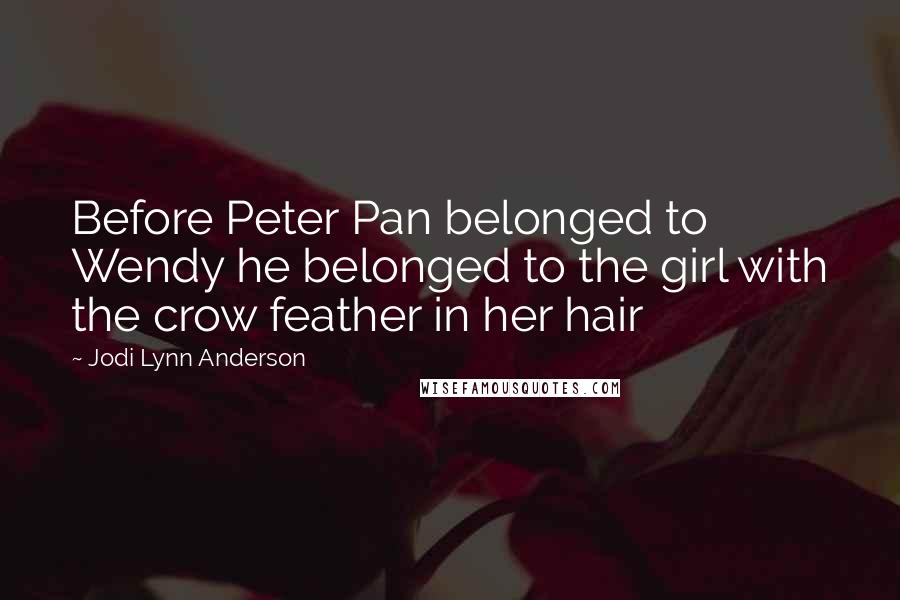 Jodi Lynn Anderson Quotes: Before Peter Pan belonged to Wendy he belonged to the girl with the crow feather in her hair