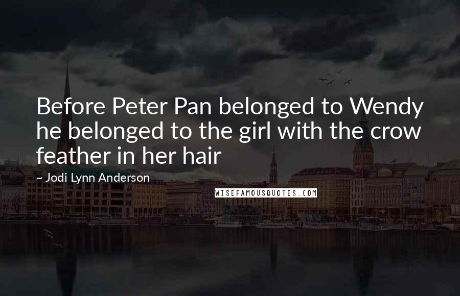 Jodi Lynn Anderson Quotes: Before Peter Pan belonged to Wendy he belonged to the girl with the crow feather in her hair